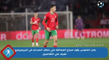 بلال الخنوس يقود صراع العمالقة على خطف الصدارة في البريميرليج – تعرف على التفاصيل